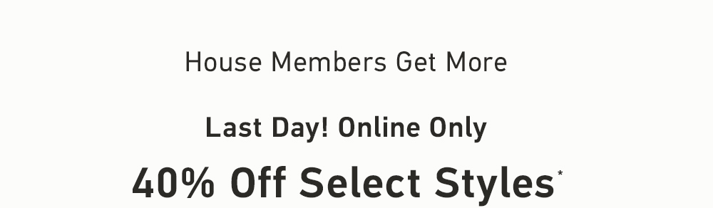 House Members Get More    Last Day! Online Only    40% Off Select Styles*