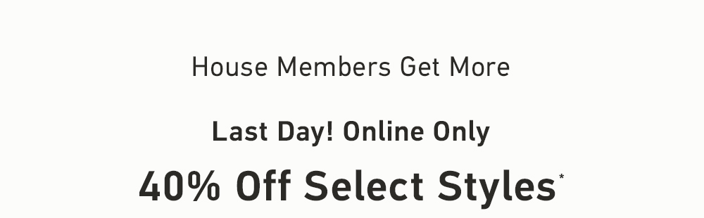 House Members Get More    Last Day! Online Only    40% Off Select Styles*