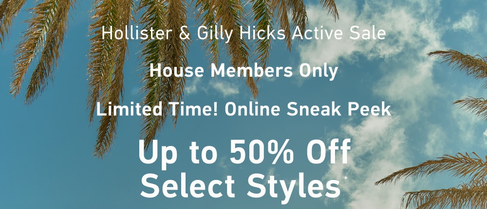 [Hollister & Gilly Hicks Active Sale]    House Members Only    Limited Time! Online Sneak Peek    Up to 50% Off Select Styles*