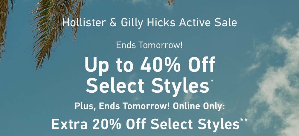 [Hollister & Gilly Hicks Active Sale]

Ends Tomorrow!

Up to 40% Off Select Styles*

Plus, Ends Tomorrow! Online Only:

Extra 20% Off Select Styles**