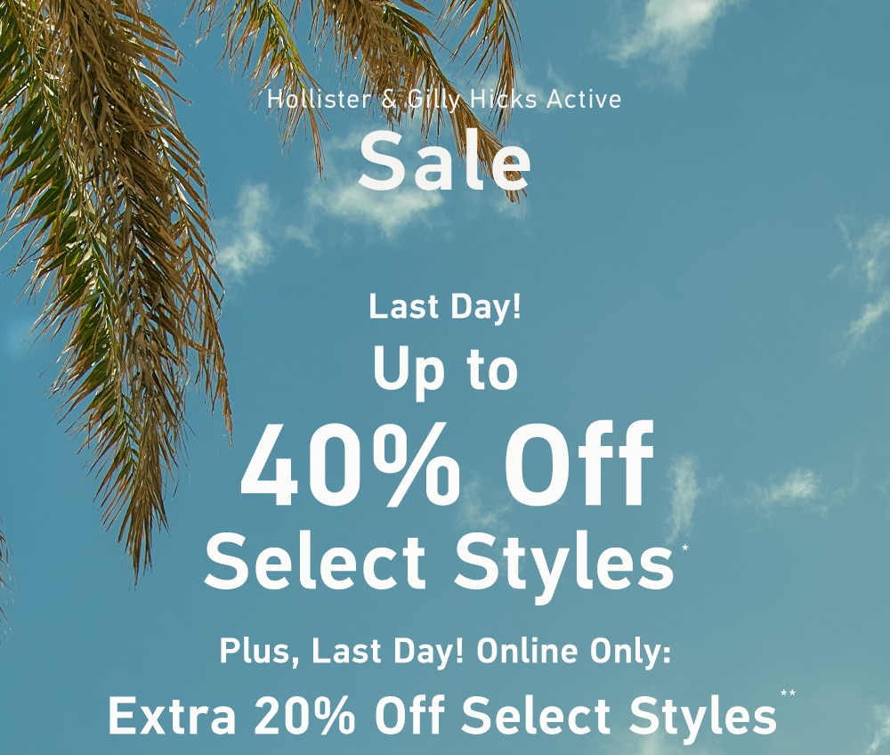 =[Hollister & Gilly Hicks Active Sale]

Last Day!

Up to 40% Off Select Styles*

Plus, Last Day! Online Only:

Extra 20% Off Select Styles**
