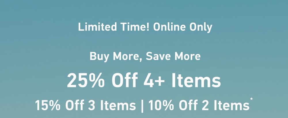 Limited Time! Online Only

Buy More, Save More

25% Off 4+ Items 

15% Off 3 Items | 10% Off 2 Items*