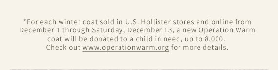 *For each winter coat sold in U.S. Hollister stores from December 1 through Saturday, December 13, a new Operation Warm coat will be donated to a child in need, up to 8,000. Check out www.operationwarm.org for more details.