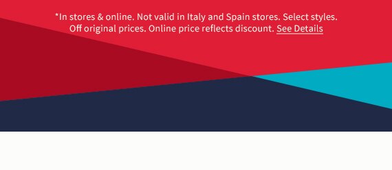 *In stores & online. Not valid in Italy and Spain stores. Select styles. Off original prices. Online price reflects discount. See Details